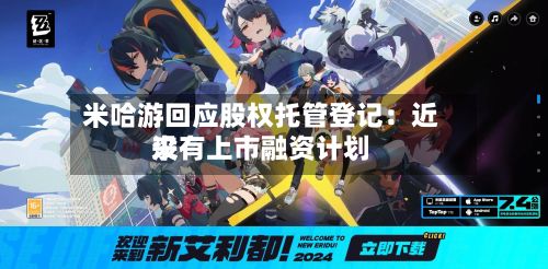 米哈游回应股权托管登记：近来没有上市融资计划