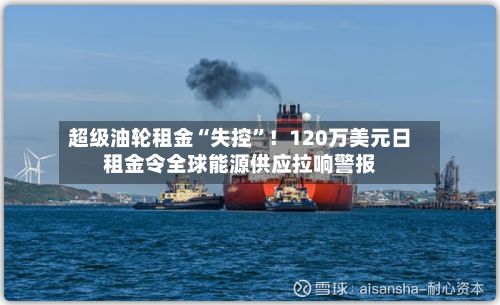超级油轮租金“失控	”！120万美元日租金令全球能源供应拉响警报-第3张图片