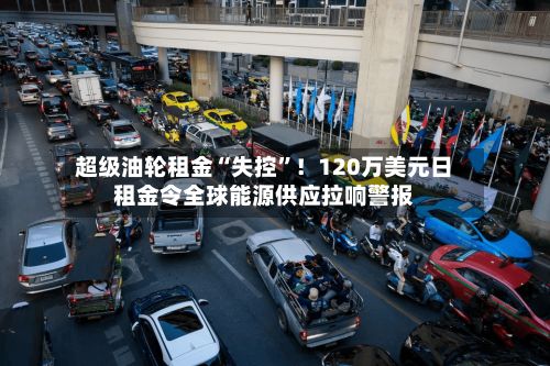 超级油轮租金“失控	”！120万美元日租金令全球能源供应拉响警报-第1张图片