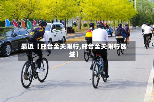 最近【邢台全天限行,邢台全天限行区域】-第2张图片