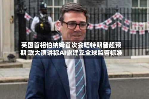 英国首相伯纳姆首次会晤特朗普超预期 联大演讲称AI需建立全球监管标准