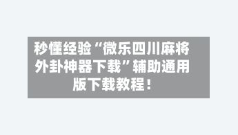 秒懂经验“微乐四川麻将外卦神器下载”辅助通用版下载教程！-第2张图片