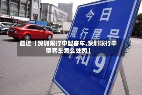 最近【深圳限行中型客车,深圳限行中型客车怎么处罚】-第3张图片