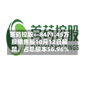 首药控股：8471.45万股限售股10月12日解禁	，占总股本56.96%-第2张图片