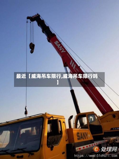 最近【威海吊车限行,威海吊车限行吗】