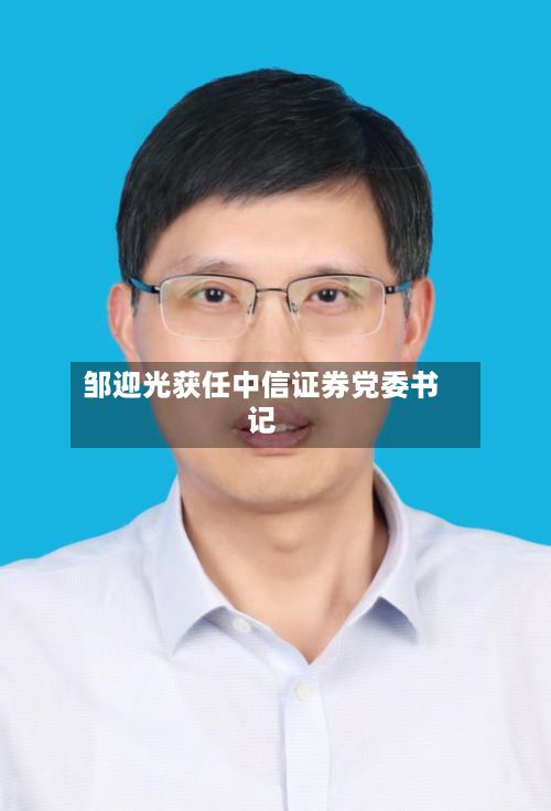 邹迎光获任中信证券党委书记-第2张图片