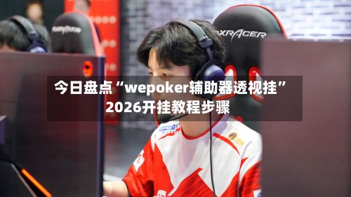 今日盘点“wepoker辅助器透视挂”2026开挂教程步骤
