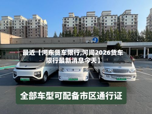 最近【河东货车限行,河间2026货车限行最新消息今天】-第2张图片