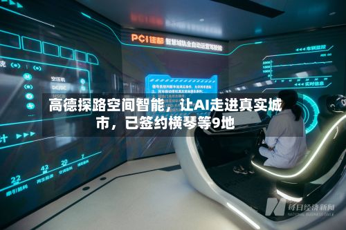 高德探路空间智能，让AI走进真实城市，已签约横琴等9地