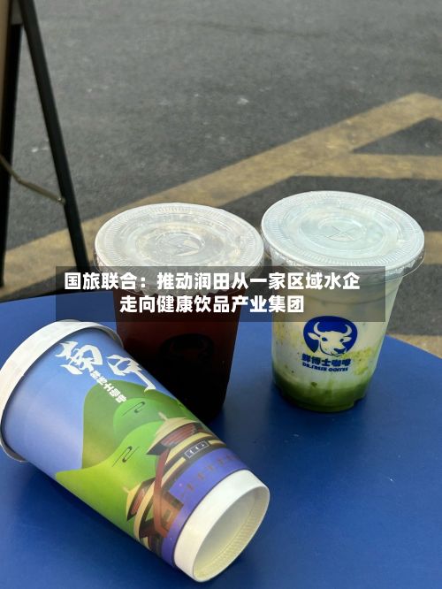 国旅联合：推动润田从一家区域水企走向健康饮品产业集团