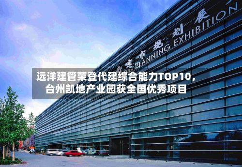 远洋建管荣登代建综合能力TOP10	，台州凯地产业园获全国优秀项目-第2张图片