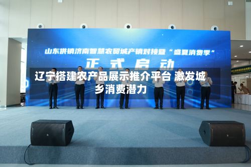 辽宁搭建农产品展示推介平台 激发城乡消费潜力
