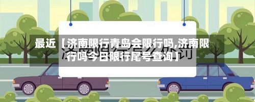 最近【济南限行青岛会限行吗,济南限行吗今日限行尾号查询】