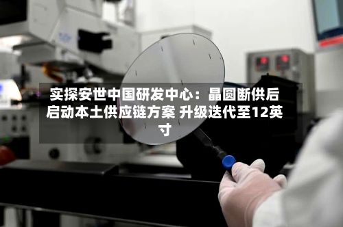 实探安世中国研发中心：晶圆断供后启动本土供应链方案 升级迭代至12英寸