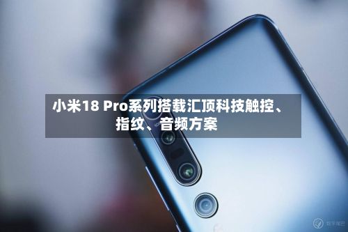 小米18 Pro系列搭载汇顶科技触控、指纹、音频方案