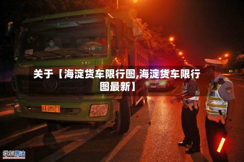 关于【海淀货车限行图,海淀货车限行图最新】