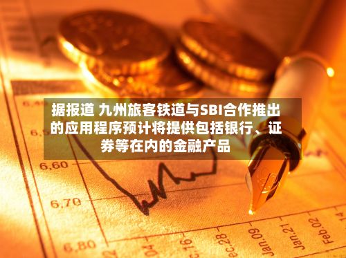 据报道 九州旅客铁道与SBI合作推出的应用程序预计将提供包括银行、证券等在内的金融产品-第2张图片