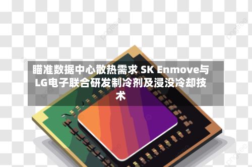 瞄准数据中心散热需求 SK Enmove与LG电子联合研发制冷剂及浸没冷却技术-第3张图片