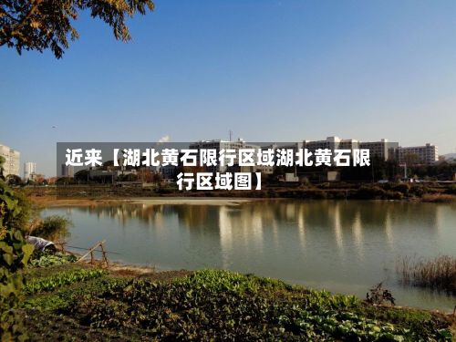 近来【湖北黄石限行区域湖北黄石限行区域图】