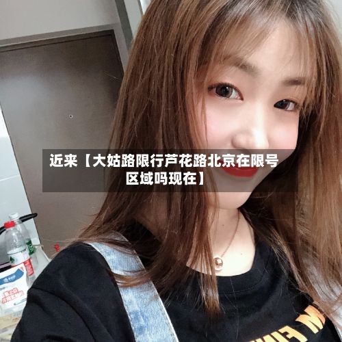近来【大姑路限行芦花路北京在限号区域吗现在】-第2张图片