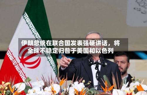 伊朗总统在联合国发表强硬讲话	，将全球不稳定归咎于美国和以色列-第2张图片