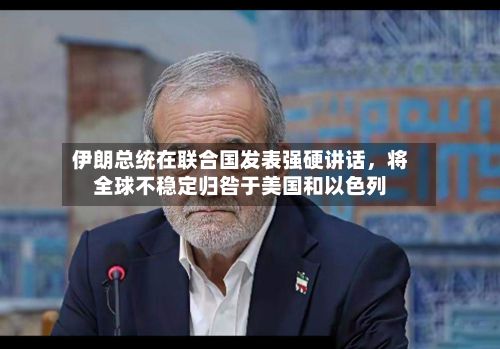伊朗总统在联合国发表强硬讲话，将全球不稳定归咎于美国和以色列-第1张图片