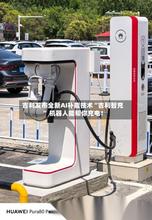 吉利发布全新AI补能技术“吉利智充” 机器人能帮你充电！-第2张图片
