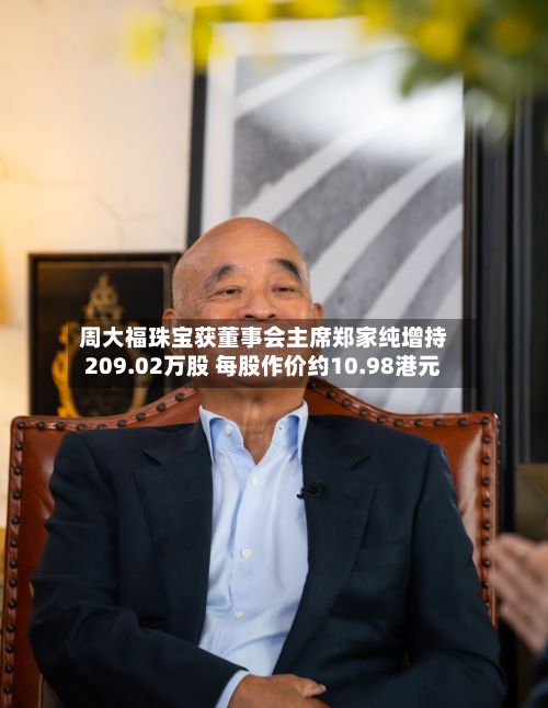 周大福珠宝获董事会主席郑家纯增持209.02万股 每股作价约10.98港元-第2张图片