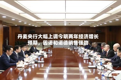 丹麦央行大幅上调今明两年经济增长预期	，因诺和诺德销售强劲-第3张图片