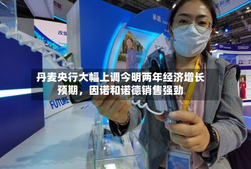 丹麦央行大幅上调今明两年经济增长预期，因诺和诺德销售强劲-第2张图片