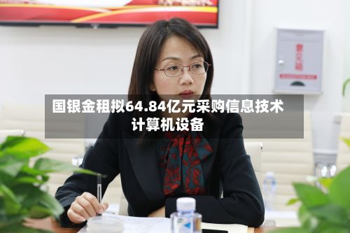 国银金租拟64.84亿元采购信息技术计算机设备-第1张图片