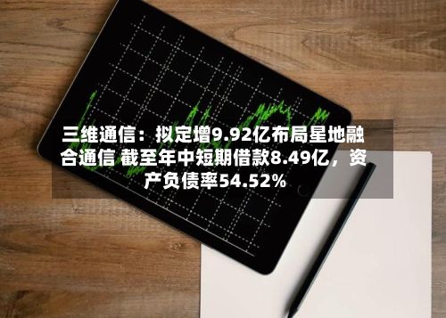 三维通信：拟定增9.92亿布局星地融合通信 截至年中短期借款8.49亿，资产负债率54.52%
