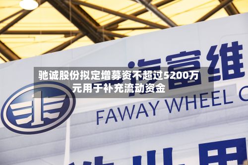 驰诚股份拟定增募资不超过5200万元用于补充流动资金