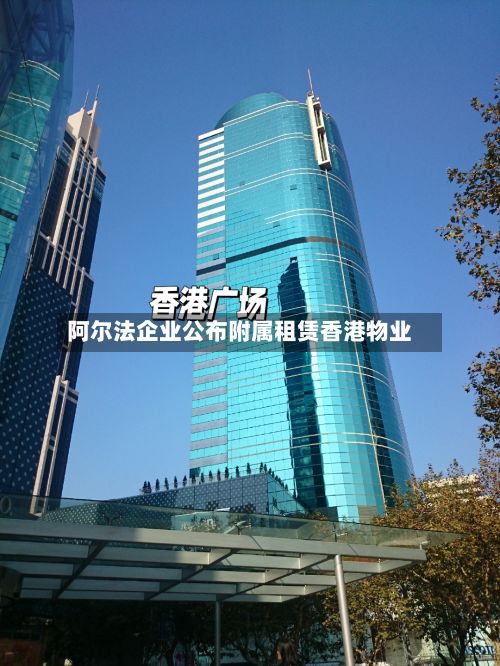 阿尔法企业公布附属租赁香港物业-第1张图片
