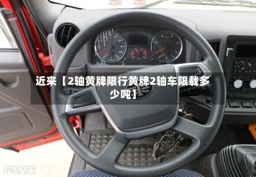 近来【2轴黄牌限行黄牌2轴车限载多少吨】