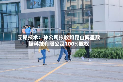 立昂技术：孙公司拟收购昆山博玺数据科技有限公司100%股权