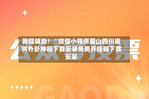 教程辅助！“微信小程序蜀山四川麻将外卦神器下载安装免费开挂器下载安装-第2张图片