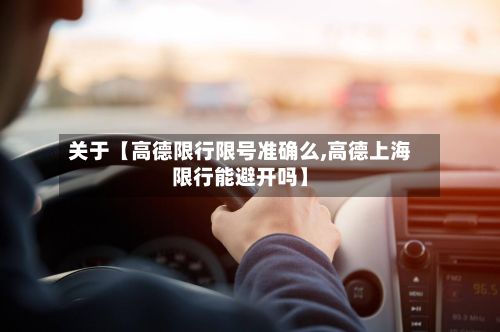 关于【高德限行限号准确么,高德上海限行能避开吗】