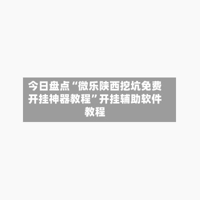 今日盘点“微乐陕西挖坑免费开挂神器教程”开挂辅助软件教程-第3张图片