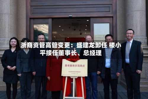浙商资管高管变更：盛建龙卸任 楼小平接任董事长	、总经理-第3张图片