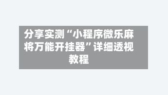 分享实测“小程序微乐麻将万能开挂器”详细透视教程