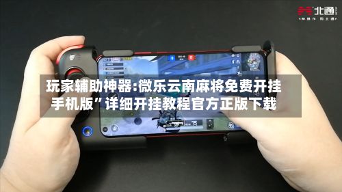 玩家辅助神器:微乐云南麻将免费开挂手机版	”详细开挂教程官方正版下载-第2张图片