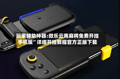 玩家辅助神器:微乐云南麻将免费开挂手机版”详细开挂教程官方正版下载-第3张图片