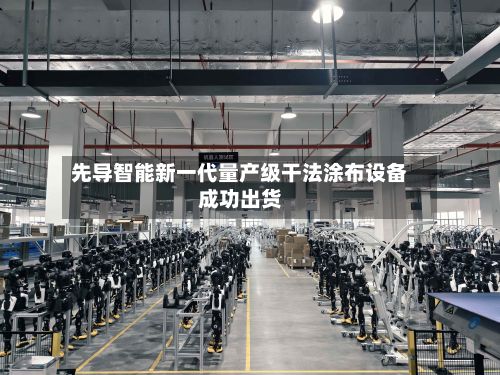 先导智能新一代量产级干法涂布设备成功出货-第2张图片