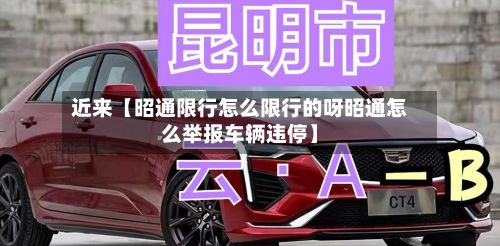 近来【昭通限行怎么限行的呀昭通怎么举报车辆违停】