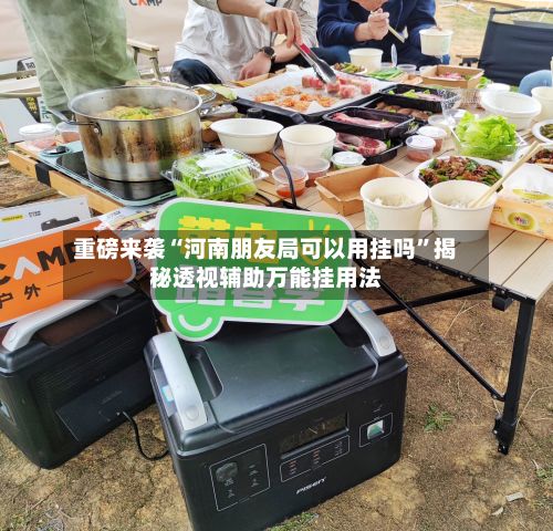 重磅来袭“河南朋友局可以用挂吗”揭秘透视辅助万能挂用法