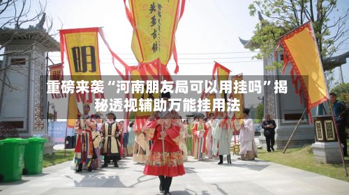 重磅来袭“河南朋友局可以用挂吗”揭秘透视辅助万能挂用法-第2张图片