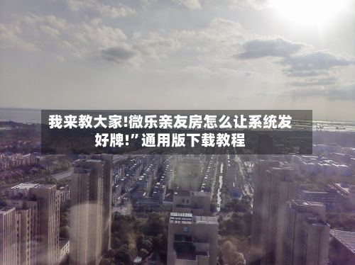 我来教大家!微乐亲友房怎么让系统发好牌!”通用版下载教程-第2张图片