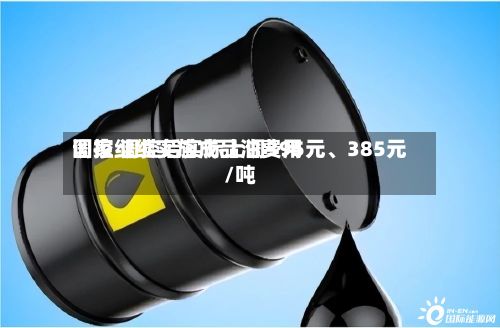 国家继续实施成品油费用调控 调控后实际上调395元、385元/吨