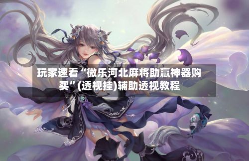玩家速看“微乐河北麻将助赢神器购买”(透视挂)辅助透视教程-第2张图片